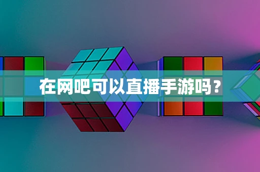 在网吧可以直播手游吗？
