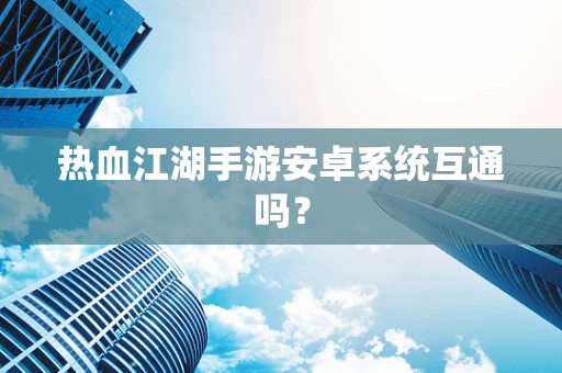 热血江湖手游安卓系统互通吗？