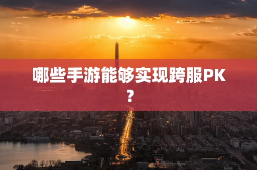 哪些手游能够实现跨服PK？