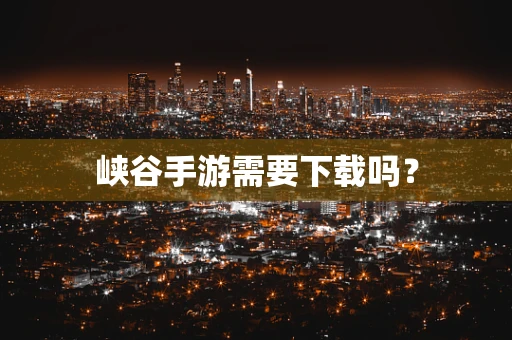 峡谷手游需要下载吗？