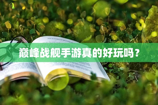 巅峰战舰手游真的好玩吗？