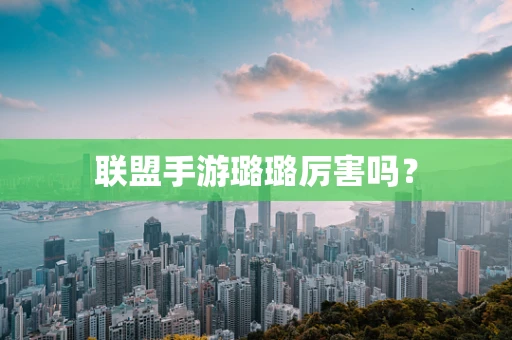 联盟手游璐璐厉害吗？