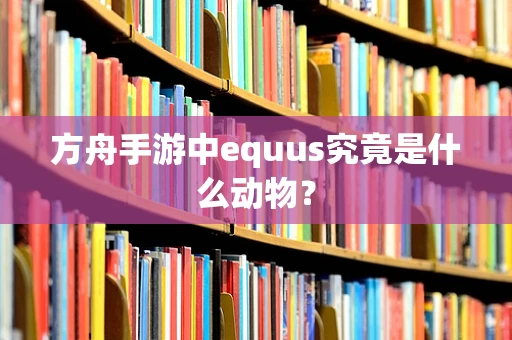 方舟手游中equus究竟是什么动物？
