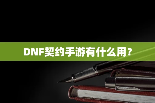 DNF契约手游有什么用？