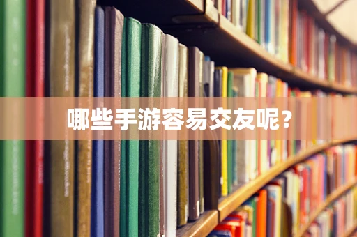 哪些手游容易交友呢？