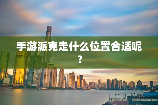手游派克走什么位置合适呢？