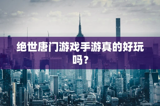 绝世唐门游戏手游真的好玩吗？