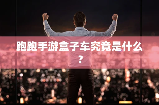 跑跑手游盒子车究竟是什么？