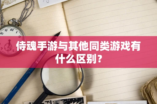 侍魂手游与其他同类游戏有什么区别？