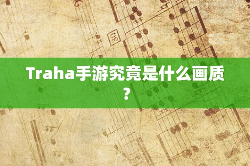 Traha手游究竟是什么画质？