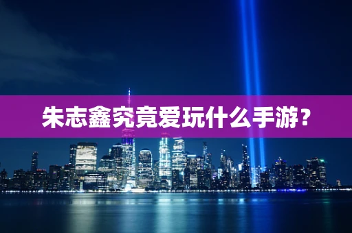 朱志鑫究竟爱玩什么手游？