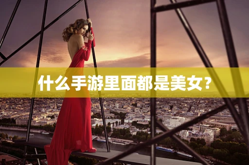 什么手游里面都是美女？