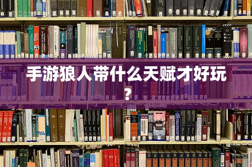 手游狼人带什么天赋才好玩？