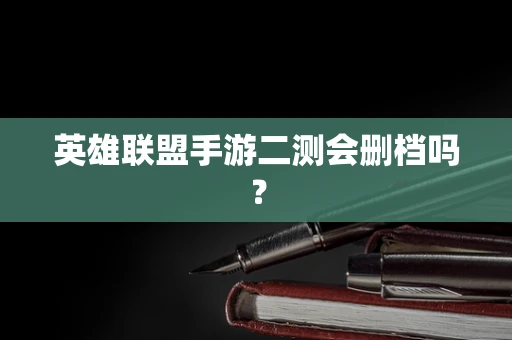 英雄联盟手游二测会删档吗？