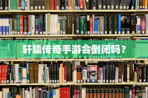 轩辕传奇手游会倒闭吗？