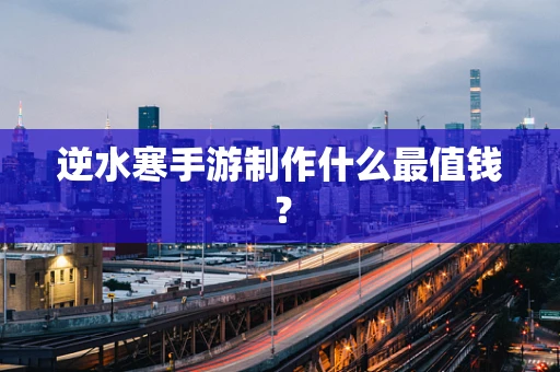 逆水寒手游制作什么最值钱？