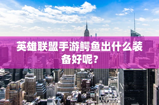 英雄联盟手游鳄鱼出什么装备好呢？