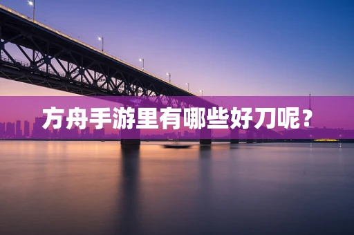 方舟手游里有哪些好刀呢？