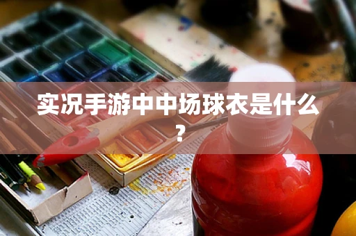 实况手游中中场球衣是什么？