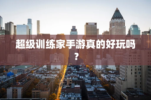 超级训练家手游真的好玩吗？