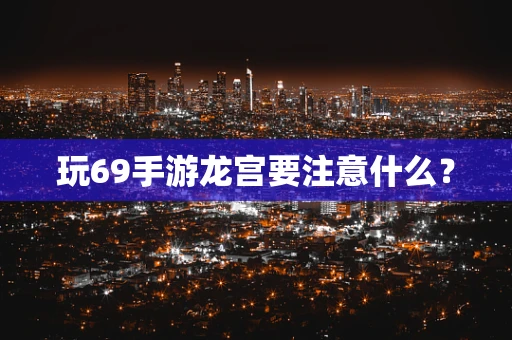 玩69手游龙宫要注意什么？
