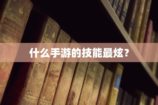 什么手游的技能最炫？