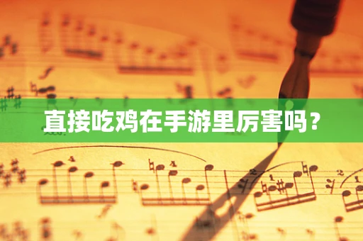 直接吃鸡在手游里厉害吗？