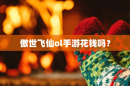 傲世飞仙ol手游花钱吗？