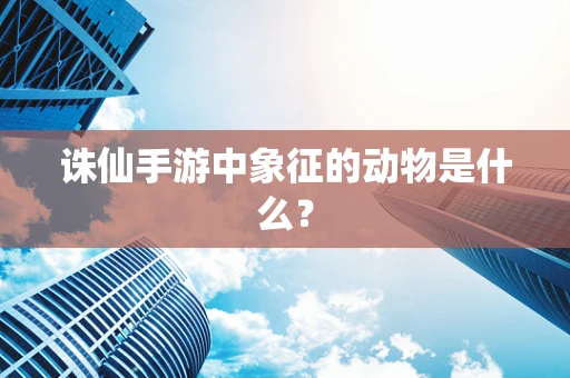 诛仙手游中象征的动物是什么？