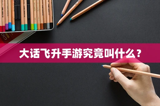 大话飞升手游究竟叫什么？