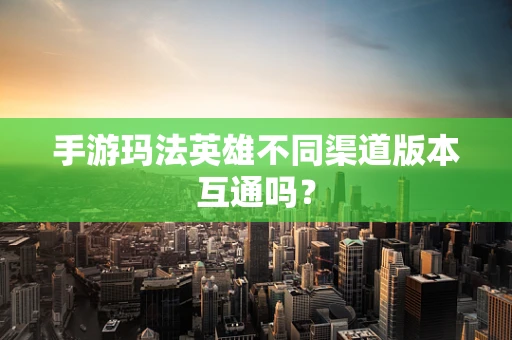 手游玛法英雄不同渠道版本互通吗？