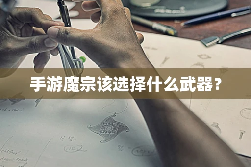 手游魔宗该选择什么武器？
