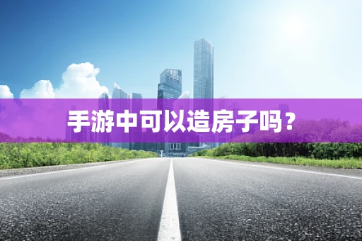 手游中可以造房子吗？