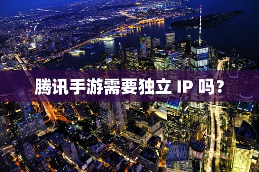 腾讯手游需要独立 IP 吗？