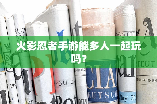 火影忍者手游能多人一起玩吗？
