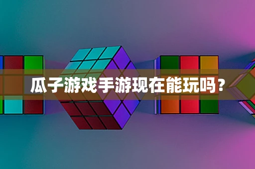瓜子游戏手游现在能玩吗？