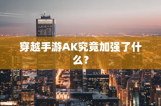 穿越手游AK究竟加强了什么？