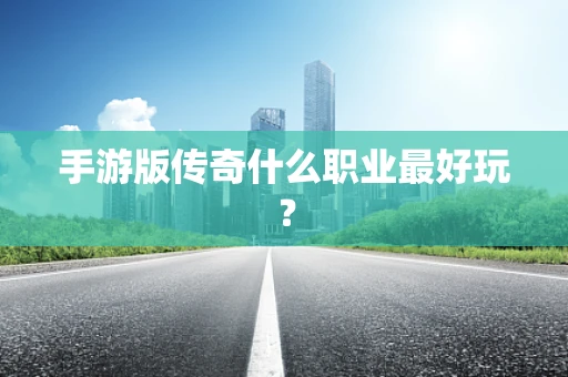 手游版传奇什么职业最好玩？