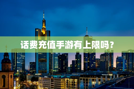 话费充值手游有上限吗？