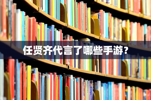 任贤齐代言了哪些手游？