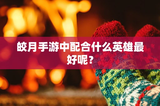 皎月手游中配合什么英雄最好呢？