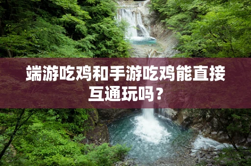 端游吃鸡和手游吃鸡能直接互通玩吗？