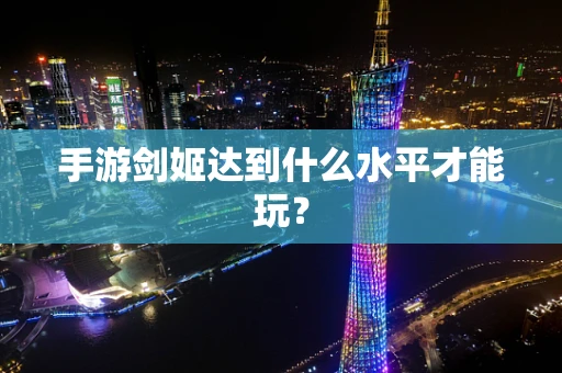 手游剑姬达到什么水平才能玩？