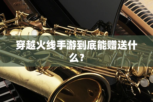 穿越火线手游到底能赠送什么？