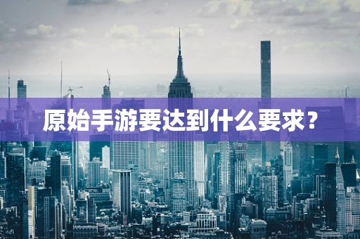 原始手游要达到什么要求？