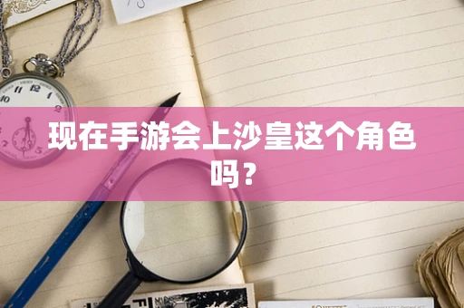 现在手游会上沙皇这个角色吗？