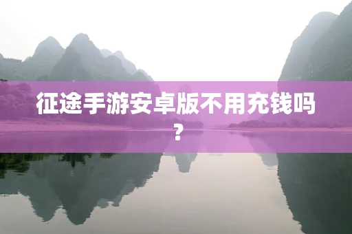 征途手游安卓版不用充钱吗？