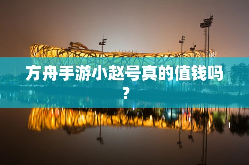 方舟手游小赵号真的值钱吗？