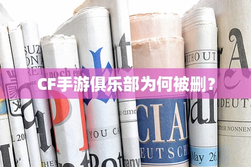 CF手游俱乐部为何被删？