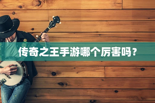 传奇之王手游哪个厉害吗？